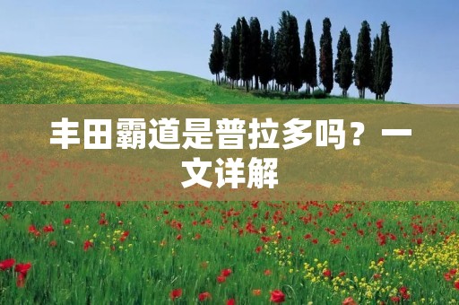 丰田霸道是普拉多吗?一文详解