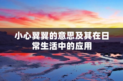 小心翼翼的意思及其在日常生活中的应用 小心翼翼的意思及其在日常生活中的应用