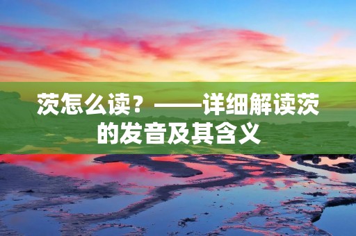 茨怎么读?——详细解读茨的发音及其含义 茨怎么读?——详细解读茨的发音及其含义