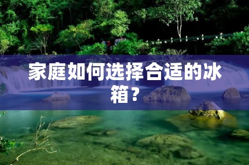 家庭如何选择合适的冰箱？