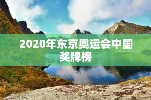 2020年东京奥运会中国奖牌榜:中国队再次夺得金牌榜第一 2020年东京奥运会中国奖牌榜:中国队再次夺得金牌榜第一