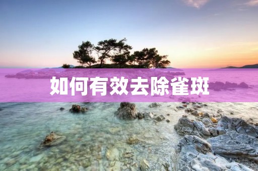 如何有效去除雀斑 如何有效去除雀斑