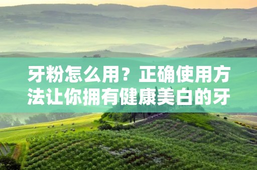 牙粉怎么用？正确使用方法让你拥有健康美白的牙齿