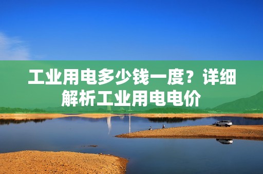 工业用电多少钱一度?详细解析工业用电电价