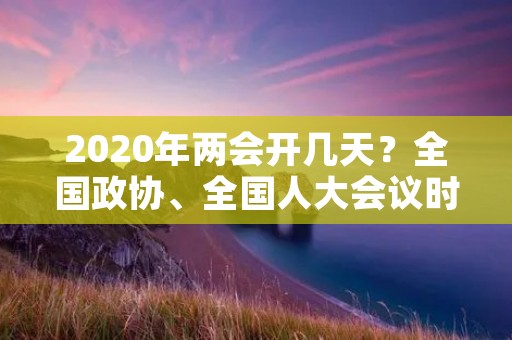 2020年两会开几天?全国政协、全国人大会议时间表一览 2020年两会开几天?全国政协、全国人大会议时间表一览