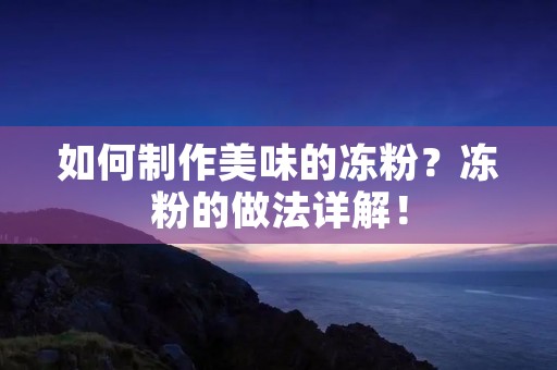 如何制作美味的冻粉?冻粉的做法详解! 如何制作美味的冻粉?冻粉的做法详解!