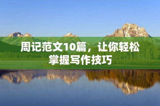 周记范文10篇,让你轻松掌握写作技巧 周记范文10篇,让你轻松掌握写作技巧