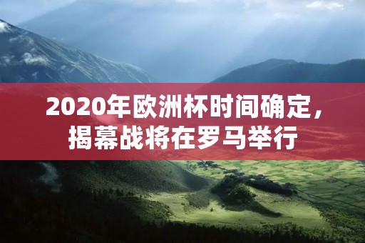 2020年欧洲杯时间确定,揭幕战将在罗马举行 2020年欧洲杯时间确定,揭幕战将在罗马举行