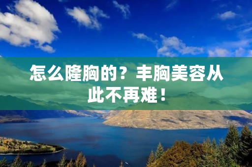 怎么隆胸的?丰胸美容从此不再难! 怎么隆胸的?丰胸美容从此不再难!