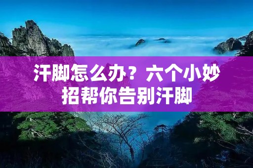 汗脚怎么办？六个小妙招帮你告别汗脚