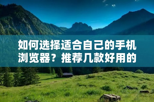 如何选择适合自己的手机浏览器?推荐几款好用的手机浏览器