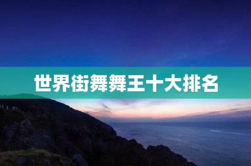 世界街舞舞王十大排名