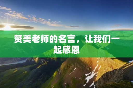 赞美老师的名言,让我们一起感恩 赞美老师的名言,让我们一起感恩