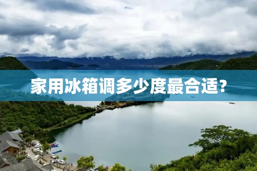 家用冰箱调多少度最合适？
