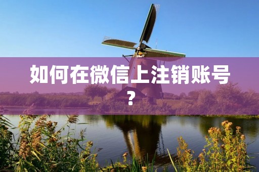 如何在微信上注销账号？