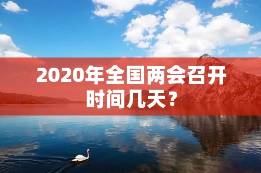 2020年全国两会召开时间几天? 2020年全国两会召开时间几天?