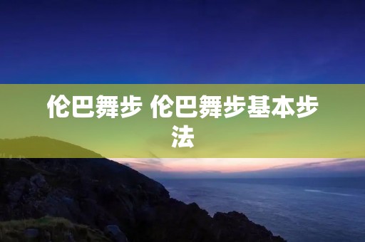 伦巴舞步 伦巴舞步基本步法 伦巴舞步 伦巴舞步基本步法