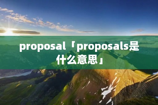 proposal「proposals是什么意思」 proposal「proposals是什么意思」