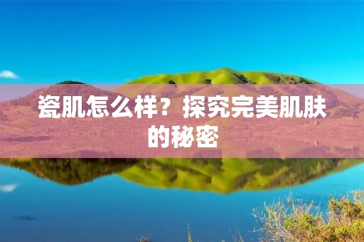 瓷肌怎么样？探究完美肌肤的秘密