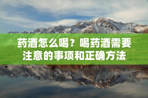 药酒怎么喝？喝药酒需要注意的事项和正确方法