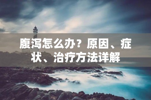 腹泻怎么办?原因、症状、治疗方法详解 腹泻怎么办?原因、症状、治疗方法详解