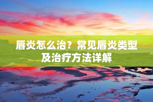 唇炎怎么治?常见唇炎类型及治疗方法详解 唇炎怎么治?常见唇炎类型及治疗方法详解