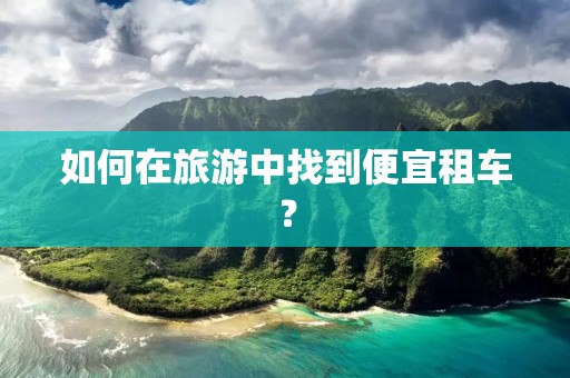 如何在旅游中找到便宜租车? 如何在旅游中找到便宜租车?