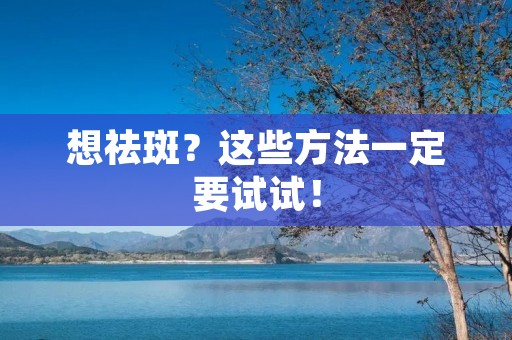 想祛斑?这些方法一定要试试! 想祛斑?这些方法一定要试试!