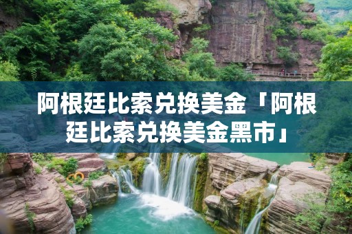 阿根廷比索兑换美金「阿根廷比索兑换美金黑市」 阿根廷比索兑换美金「阿根廷比索兑换美金黑市」