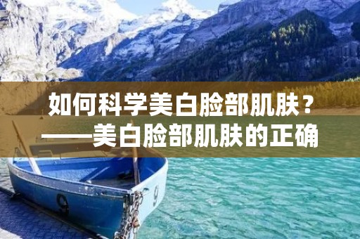 如何科学美白脸部肌肤?——美白脸部肌肤的正确方法 如何科学美白脸部肌肤?——美白脸部肌肤的正确方法