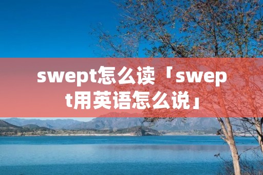 swept怎么读「swept用英语怎么说」 swept怎么读「swept用英语怎么说」