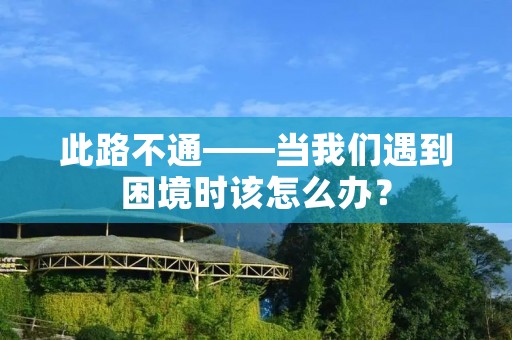 此路不通——当我们遇到困境时该怎么办? 此路不通——当我们遇到困境时该怎么办?