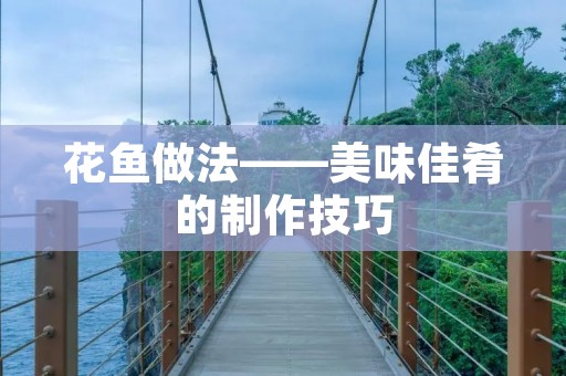 花鱼做法——美味佳肴的制作技巧 花鱼做法——美味佳肴的制作技巧