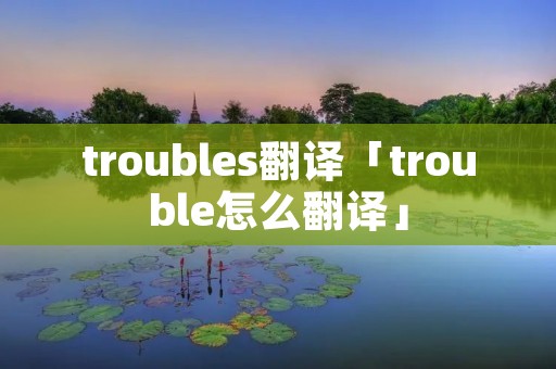 troubles翻译「trouble怎么翻译」