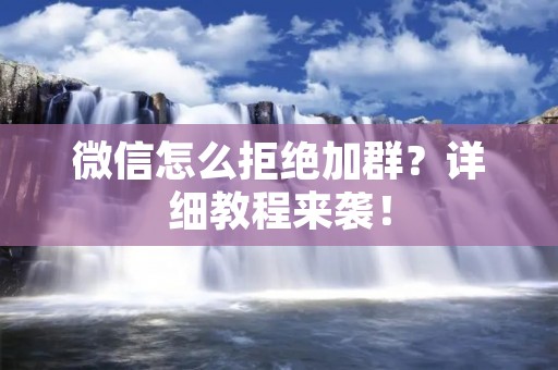 微信怎么拒绝加群？详细教程来袭！