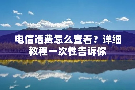 电信话费怎么查看?详细教程一次性告诉你 电信话费怎么查看?详细教程一次性告诉你