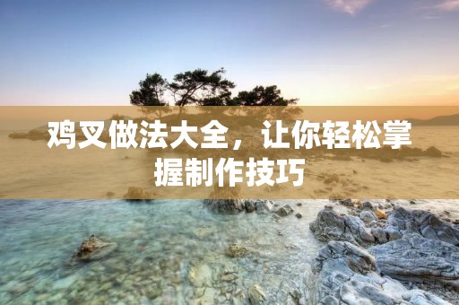 鸡叉做法大全，让你轻松掌握制作技巧