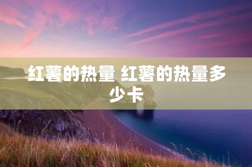 红薯的热量 红薯的热量多少卡