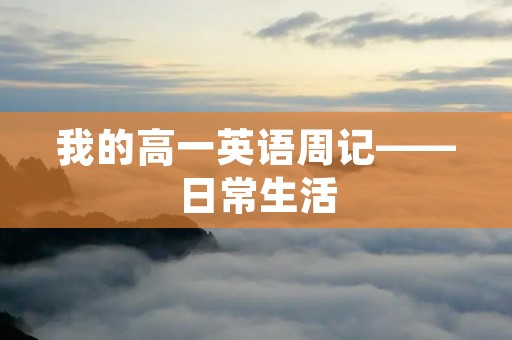 我的高一英语周记——日常生活 我的高一英语周记——日常生活