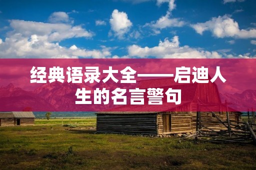 经典语录大全——启迪人生的名言警句 经典语录大全——启迪人生的名言警句