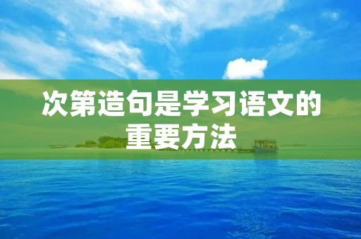 次第造句是学习语文的重要方法 次第造句是学习语文的重要方法