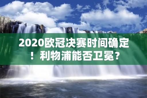 2020欧冠决赛时间确定!利物浦能否卫冕? 2020欧冠决赛时间确定!利物浦能否卫冕?