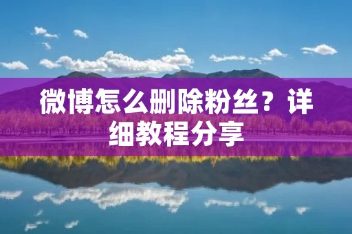 微博怎么删除粉丝?详细教程分享 微博怎么删除粉丝?详细教程分享