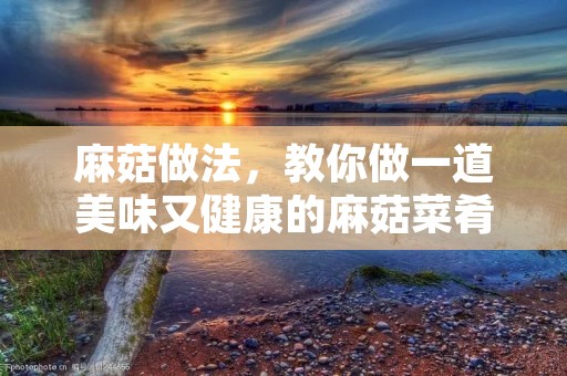 麻菇做法，教你做一道美味又健康的麻菇菜肴