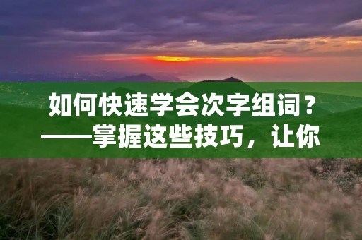 如何快速学会次字组词？——掌握这些技巧，让你的词汇量翻倍！