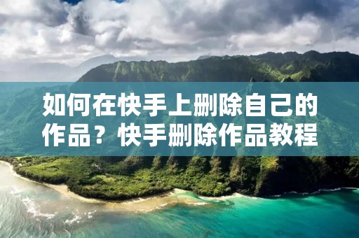 如何在快手上删除自己的作品?快手删除作品教程 如何在快手上删除自己的作品?快手删除作品教程