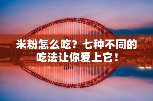 米粉怎么吃?七种不同的吃法让你爱上它! 米粉怎么吃?七种不同的吃法让你爱上它!