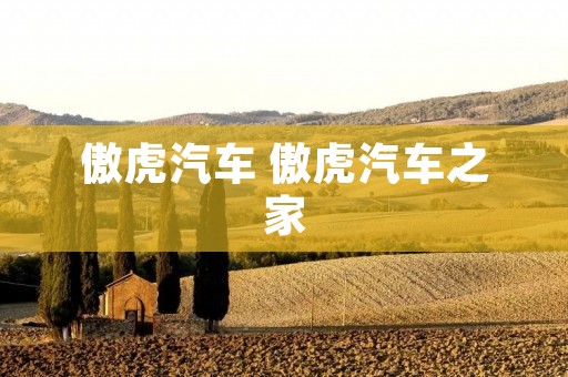 傲虎汽车 傲虎汽车之家 傲虎汽车 傲虎汽车之家
