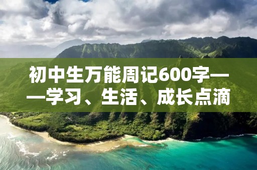 初中生万能周记600字——学习、生活、成长点滴记录 初中生万能周记600字——学习、生活、成长点滴记录