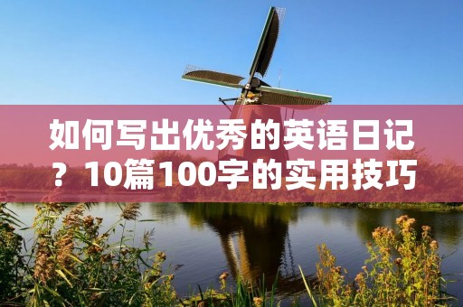 如何写出优秀的英语日记?10篇100字的实用技巧 如何写出优秀的英语日记?10篇100字的实用技巧